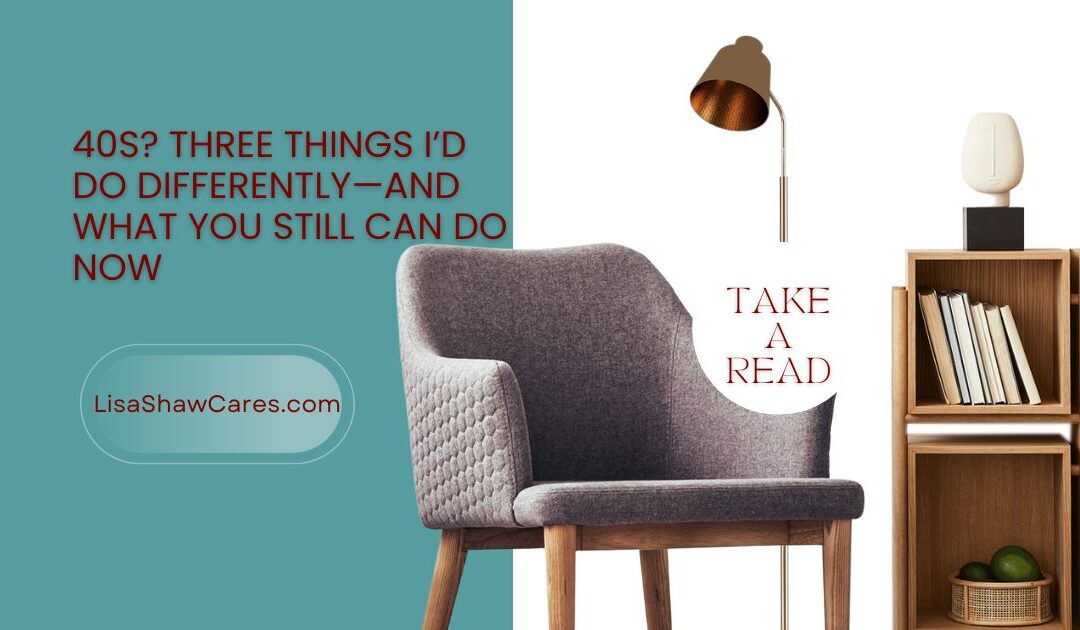 40s? Three things I’d do differently—and what you still can do now